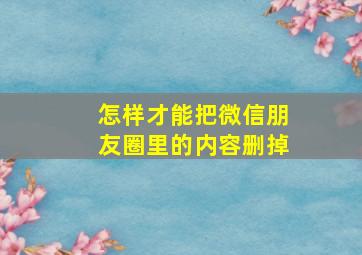 怎样才能把微信朋友圈里的内容删掉