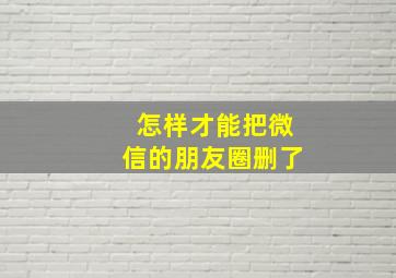 怎样才能把微信的朋友圈删了