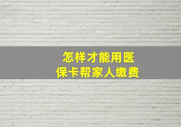 怎样才能用医保卡帮家人缴费