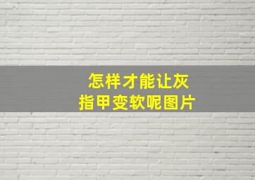 怎样才能让灰指甲变软呢图片