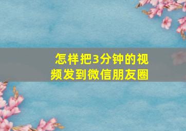 怎样把3分钟的视频发到微信朋友圈