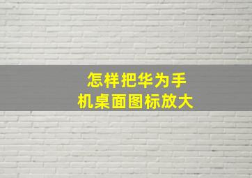 怎样把华为手机桌面图标放大