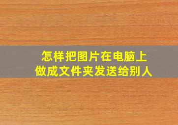 怎样把图片在电脑上做成文件夹发送给别人