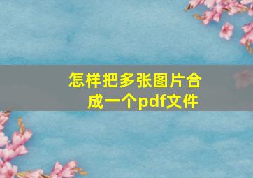 怎样把多张图片合成一个pdf文件