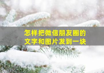 怎样把微信朋友圈的文字和图片发到一块