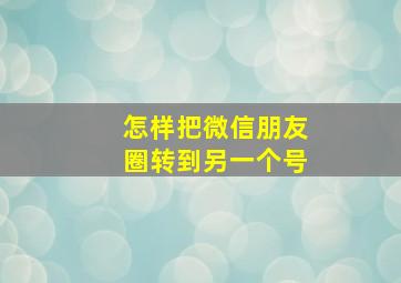 怎样把微信朋友圈转到另一个号