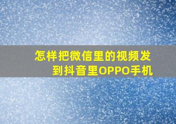 怎样把微信里的视频发到抖音里OPPO手机