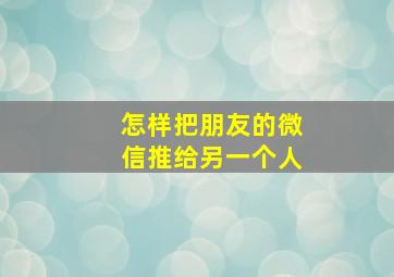 怎样把朋友的微信推给另一个人