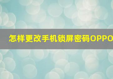 怎样更改手机锁屏密码OPPO