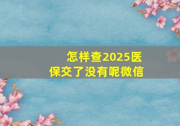 怎样查2025医保交了没有呢微信