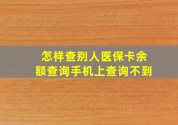 怎样查别人医保卡余额查询手机上查询不到