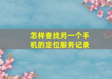 怎样查找另一个手机的定位服务记录