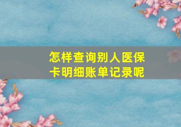 怎样查询别人医保卡明细账单记录呢