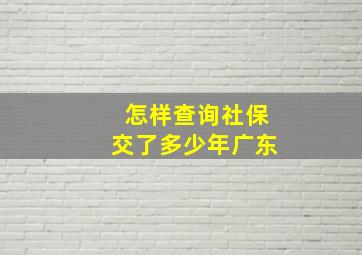 怎样查询社保交了多少年广东