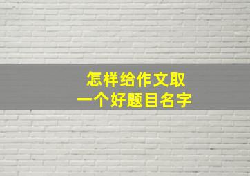 怎样给作文取一个好题目名字