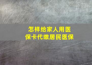 怎样给家人用医保卡代缴居民医保