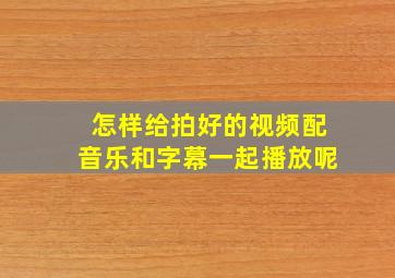 怎样给拍好的视频配音乐和字幕一起播放呢