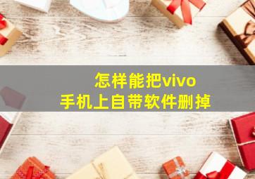 怎样能把vivo手机上自带软件删掉