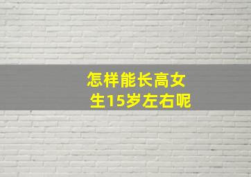 怎样能长高女生15岁左右呢