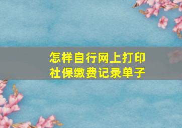 怎样自行网上打印社保缴费记录单子