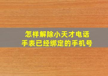 怎样解除小天才电话手表已经绑定的手机号