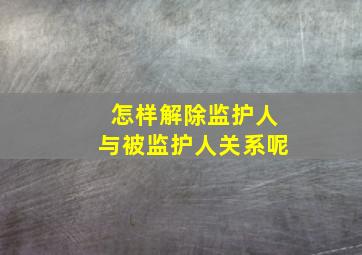 怎样解除监护人与被监护人关系呢