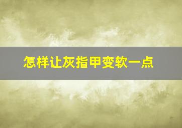 怎样让灰指甲变软一点