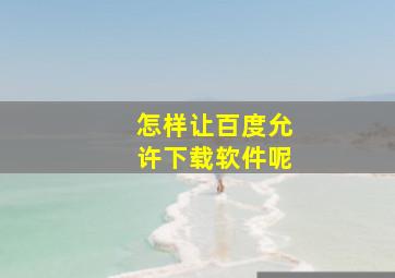 怎样让百度允许下载软件呢