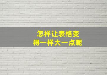 怎样让表格变得一样大一点呢