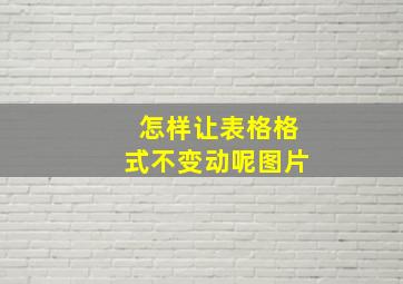 怎样让表格格式不变动呢图片