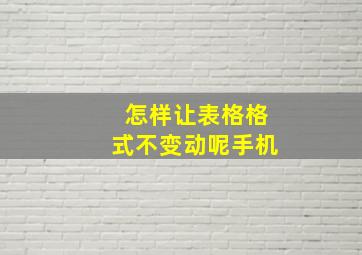 怎样让表格格式不变动呢手机