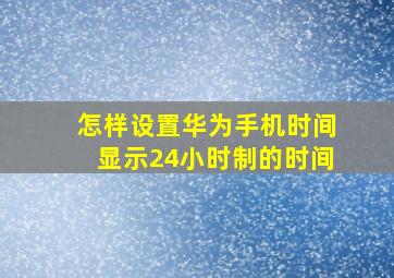 怎样设置华为手机时间显示24小时制的时间