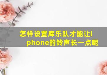 怎样设置库乐队才能让iphone的铃声长一点呢