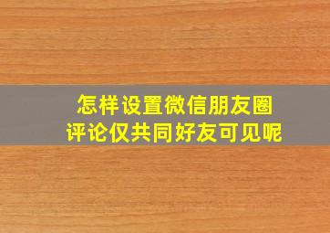 怎样设置微信朋友圈评论仅共同好友可见呢