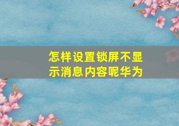 怎样设置锁屏不显示消息内容呢华为