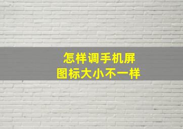 怎样调手机屏图标大小不一样