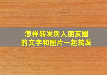 怎样转发别人朋友圈的文字和图片一起转发