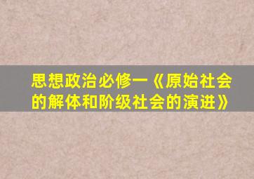 思想政治必修一《原始社会的解体和阶级社会的演进》