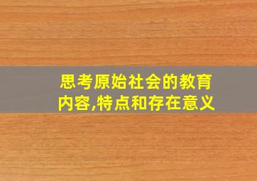 思考原始社会的教育内容,特点和存在意义