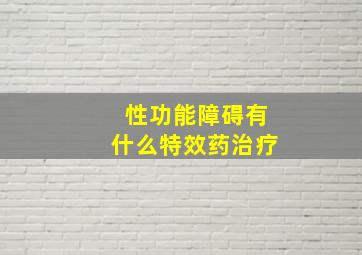 性功能障碍有什么特效药治疗