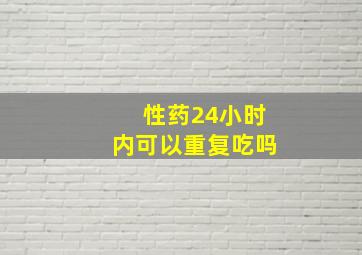 性药24小时内可以重复吃吗