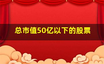 总市值50亿以下的股票