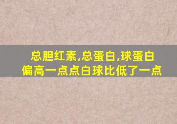 总胆红素,总蛋白,球蛋白偏高一点点白球比低了一点