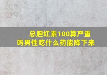 总胆红素100算严重吗男性吃什么药能降下来