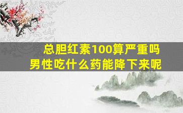 总胆红素100算严重吗男性吃什么药能降下来呢