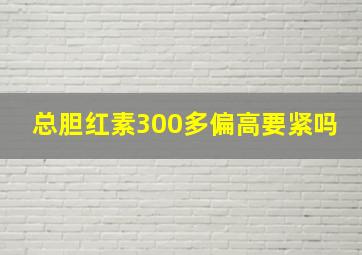 总胆红素300多偏高要紧吗