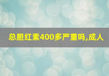 总胆红素400多严重吗,成人