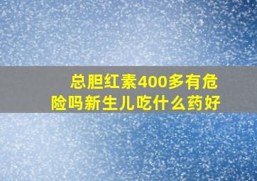 总胆红素400多有危险吗新生儿吃什么药好