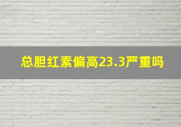 总胆红素偏高23.3严重吗