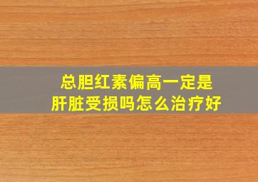 总胆红素偏高一定是肝脏受损吗怎么治疗好